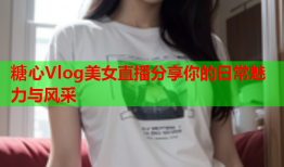 糖心Vlog美女直播分享你的日常魅力与风采