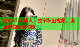 糖心Vlog粉人：独家私密视频，满足你的无限幻想