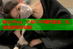 糖心Vlog：小晗COS福利放送，私密视频等你解锁