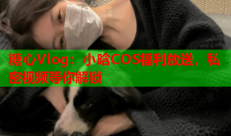 糖心Vlog：小晗COS福利放送，私密视频等你解锁