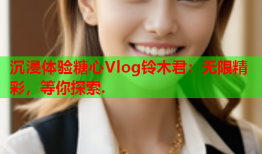 沉浸体验糖心Vlog铃木君：无限精彩，等你探索.