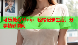 可乐糖心Vlog：轻松记录生活，分享精彩瞬间