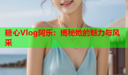 糖心Vlog阿乐：揭秘她的魅力与风采