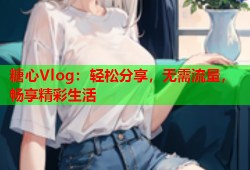 糖心Vlog：轻松分享，无需流量，畅享精彩生活