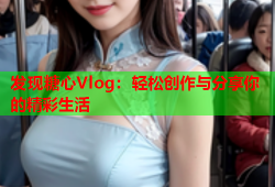 发现糖心Vlog：轻松创作与分享你的精彩生活