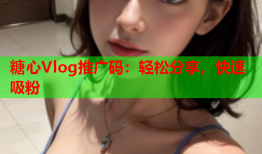 糖心Vlog推广码：轻松分享，快速吸粉