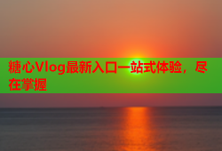 糖心Vlog最新入口一站式体验，尽在掌握