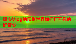 糖心Vlog的精彩世界如何打开你的好奇心