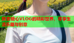 探索糖心VLOG的精彩世界，尽享生活乐趣与创意