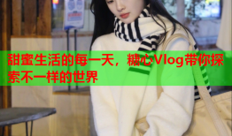 甜蜜生活的每一天，糖心Vlog带你探索不一样的世界