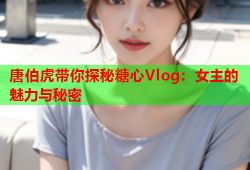 唐伯虎带你探秘糖心Vlog：女主的魅力与秘密