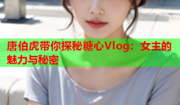 唐伯虎带你探秘糖心Vlog：女主的魅力与秘密