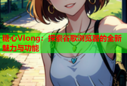 糖心Vlong：探索谷歌浏览器的全新魅力与功能