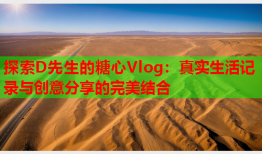 探索D先生的糖心Vlog：真实生活记录与创意分享的完美结合