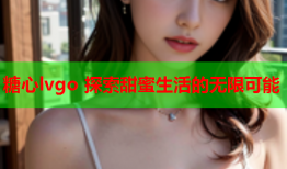 糖心lvgo 探索甜蜜生活的无限可能