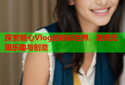 探索糖心Vlog的精彩世界，发现无限乐趣与创意