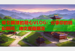 吸引眼球的糖心VLOG：分享你的精彩瞬间，结交有趣朋友