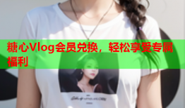 糖心Vlog会员兑换，轻松享受专属福利