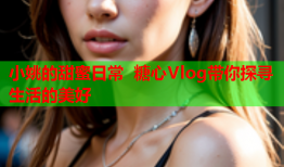 小姚的甜蜜日常 糖心Vlog带你探寻生活的美好