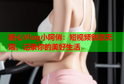 糖心Vlog小阿俏：短视频创意无限，记录你的美好生活