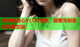 独特的糖心VLOG世界，甜蜜与创意的完美交融