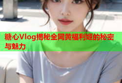 糖心Vlog揭秘全网黄福利姬的秘密与魅力