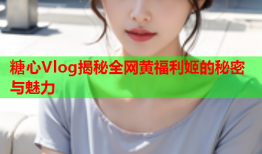 糖心Vlog揭秘全网黄福利姬的秘密与魅力