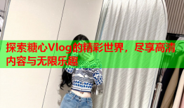 探索糖心Vlog的精彩世界，尽享高清内容与无限乐趣