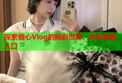 探索糖心Vlog的精彩世界，尽在官网入口