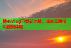 糖心Vlog下载新地址，畅享无限精彩视频体验