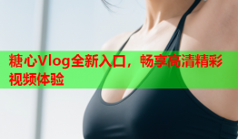 糖心Vlog全新入口，畅享高清精彩视频体验