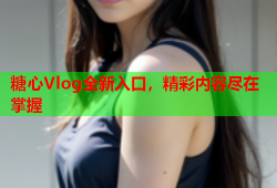 糖心Vlog全新入口，精彩内容尽在掌握