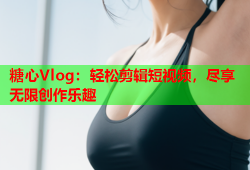 糖心Vlog：轻松剪辑短视频，尽享无限创作乐趣