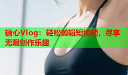 糖心Vlog：轻松剪辑短视频，尽享无限创作乐趣