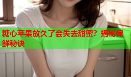 糖心苹果放久了会失去甜蜜？揭秘保鲜秘诀