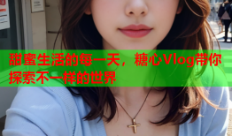 甜蜜生活的每一天，糖心Vlog带你探索不一样的世界