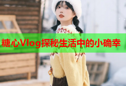 糖心Vlog探秘生活中的小确幸