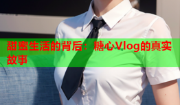 甜蜜生活的背后：糖心Vlog的真实故事