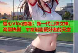 糖心Vlog娜娜：新一代口罩女神，海量热剧，午夜追剧爱好者的天堂