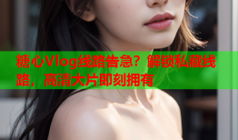 糖心Vlog线路告急？解锁私藏线路，高清大片即刻拥有