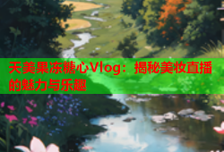 天美果冻糖心Vlog：揭秘美妆直播的魅力与乐趣