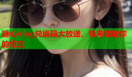 糖心vlog兑换码大放送，快来领取你的惊喜