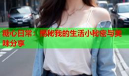 糖心日常：揭秘我的生活小秘密与美味分享