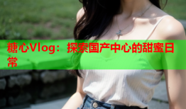 糖心Vlog：探索国产中心的甜蜜日常