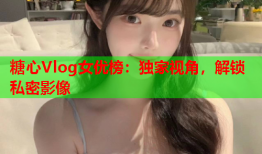 糖心Vlog女优榜：独家视角，解锁私密影像