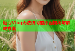 糖心Vlog无法访问的原因揭秘与解决方案