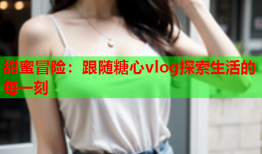 甜蜜冒险：跟随糖心vlog探索生活的每一刻