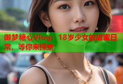 御梦糖心Vlog：18岁少女的甜蜜日常，等你来探索