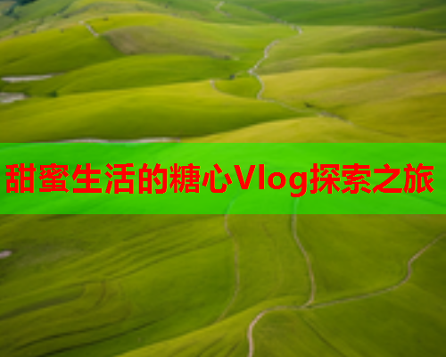 甜蜜生活的糖心Vlog探索之旅