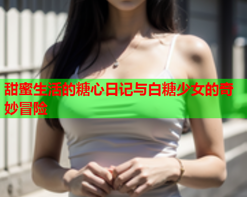 甜蜜生活的糖心日记与白糖少女的奇妙冒险